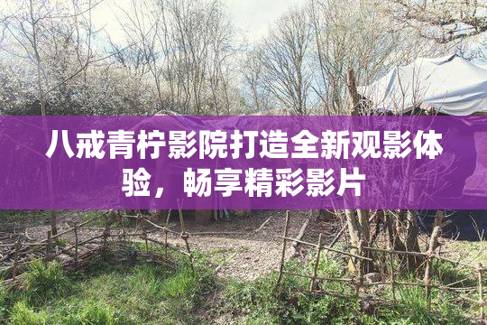 八戒青柠影院打造全新观影体验，畅享精彩影片