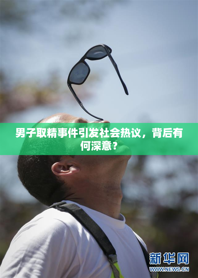 男子取精事件引发社会热议，背后有何深意？