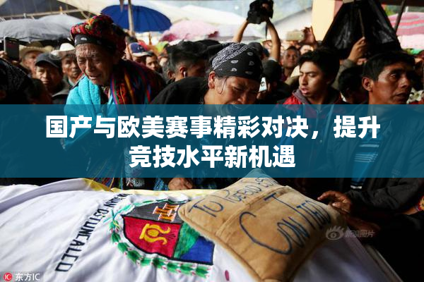 国产与欧美赛事精彩对决，提升竞技水平新机遇