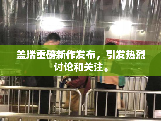 盖瑞重磅新作发布，引发热烈讨论和关注。