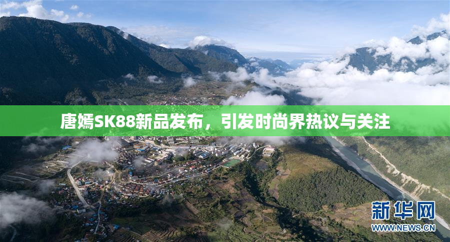 唐嫣SK88新品发布，引发时尚界热议与关注