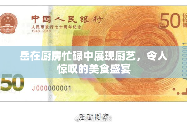 岳在厨房忙碌中展现厨艺，令人惊叹的美食盛宴