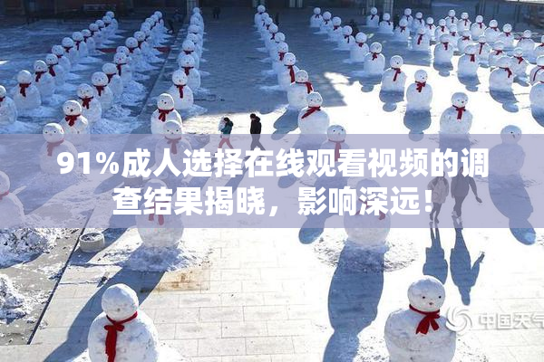 91%成人选择在线观看视频的调查结果揭晓，影响深远！