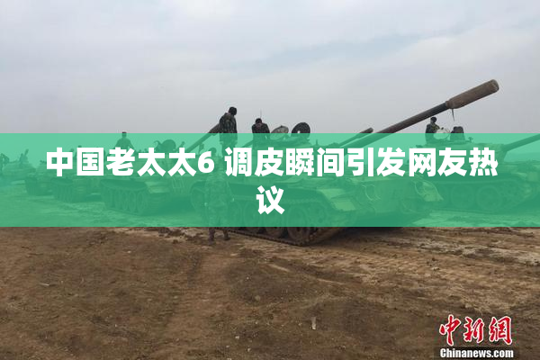 中国老太太6 调皮瞬间引发网友热议