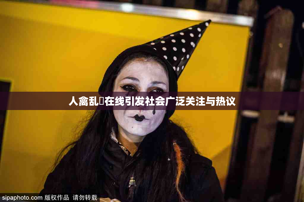 人禽乱婬在线引发社会广泛关注与热议