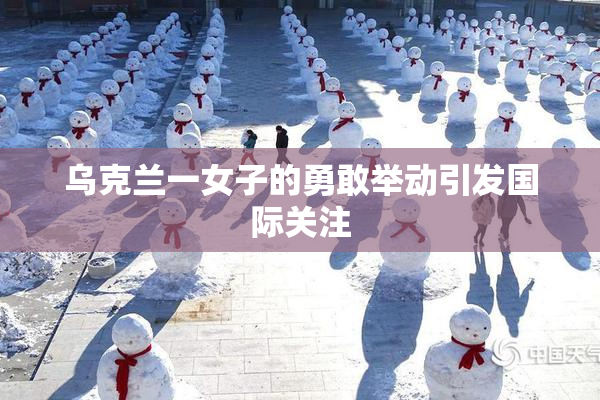 乌克兰一女子的勇敢举动引发国际关注