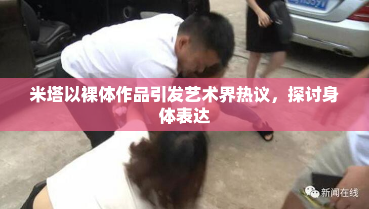 米塔以裸体作品引发艺术界热议，探讨身体表达