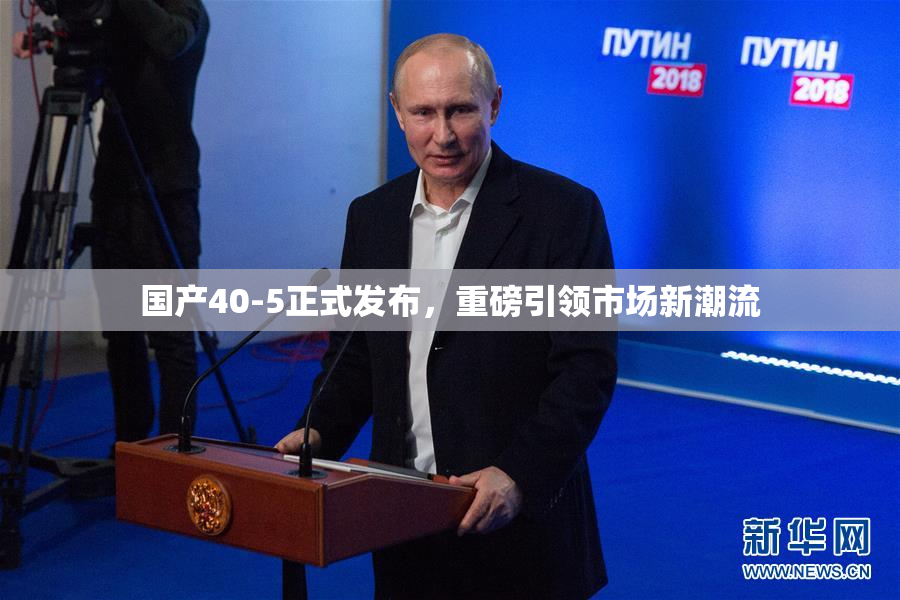 国产40-5正式发布，重磅引领市场新潮流
