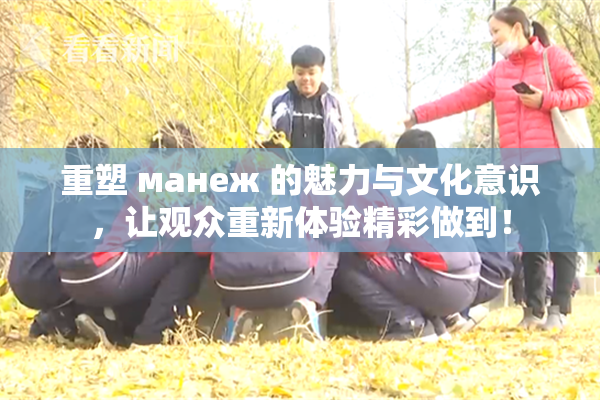 重塑 манеж 的魅力与文化意识，让观众重新体验精彩做到！