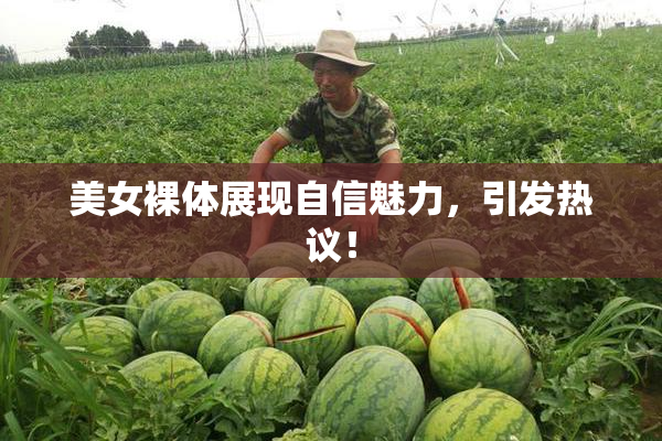 美女裸体展现自信魅力，引发热议！