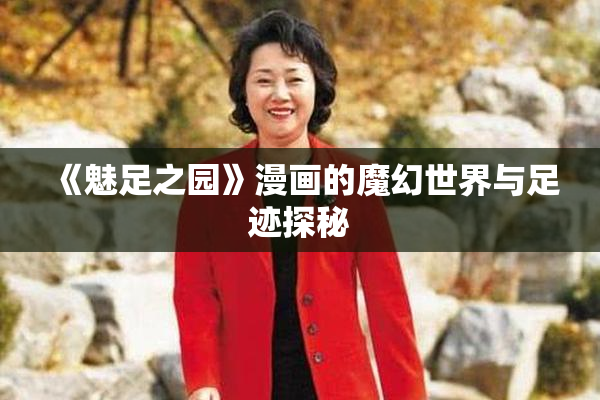 《魅足之园》漫画的魔幻世界与足迹探秘