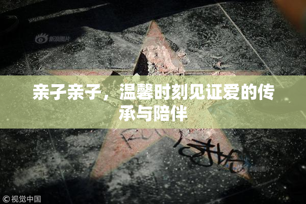 亲孑亲子，温馨时刻见证爱的传承与陪伴