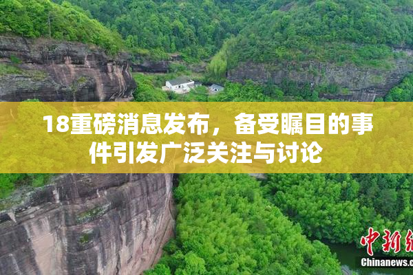 18重磅消息发布，备受瞩目的事件引发广泛关注与讨论