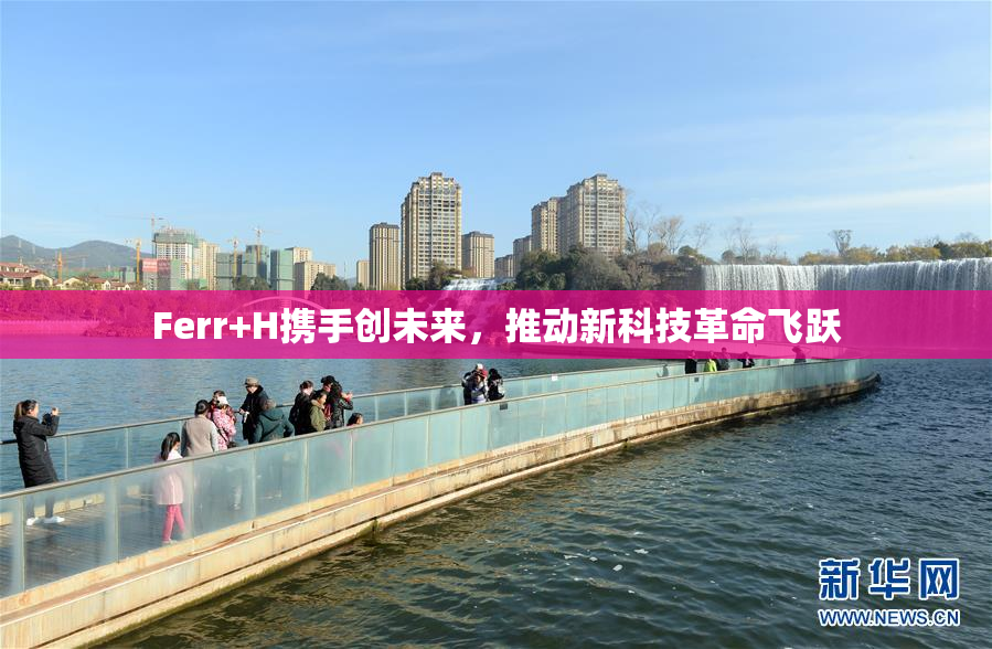 Ferr+H携手创未来，推动新科技革命飞跃