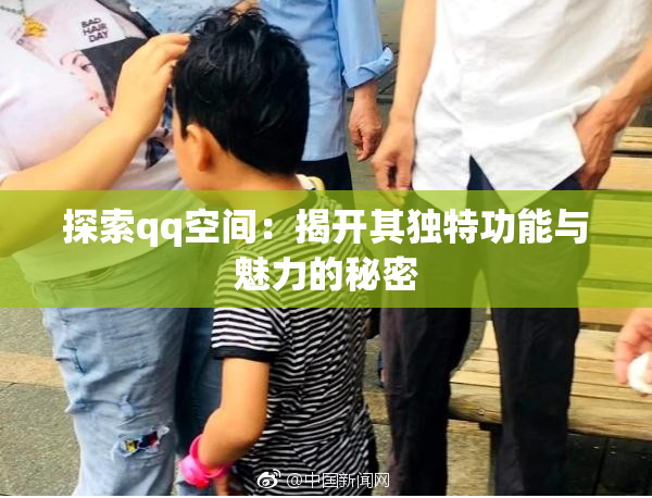 探索qq空间：揭开其独特功能与魅力的秘密