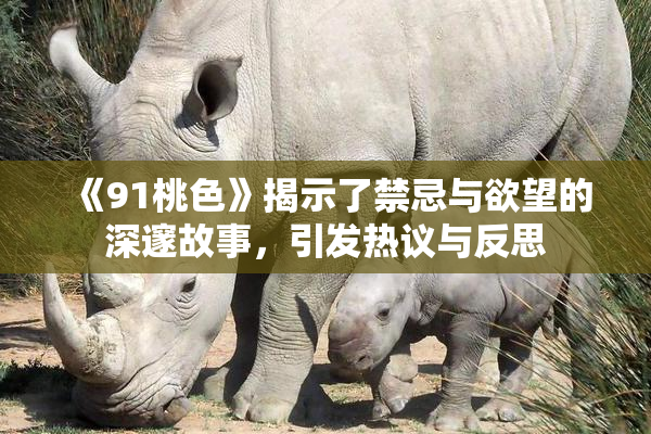 《91桃色》揭示了禁忌与欲望的深邃故事，引发热议与反思