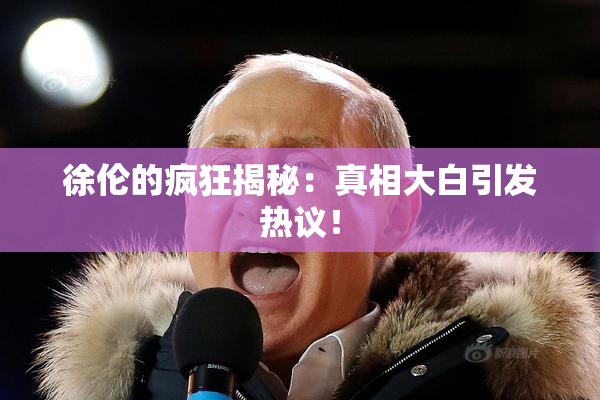 徐伦的疯狂揭秘：真相大白引发热议！