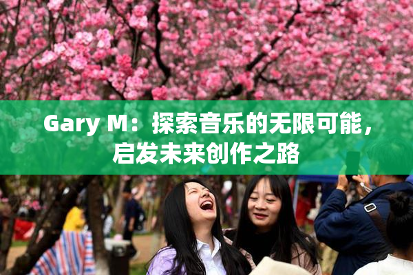 Gary M：探索音乐的无限可能，启发未来创作之路