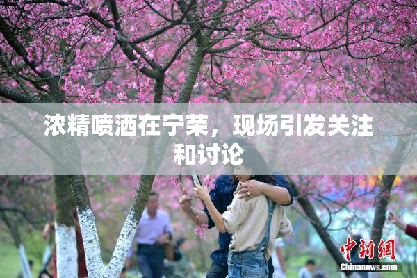 浓精喷洒在宁荣，现场引发关注和讨论