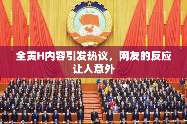 全黄H内容引发热议，网友的反应让人意外