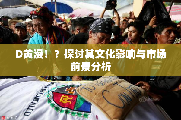 D黄漫！？探讨其文化影响与市场前景分析