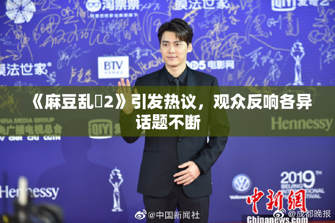 《麻豆乱婬2》引发热议，观众反响各异话题不断