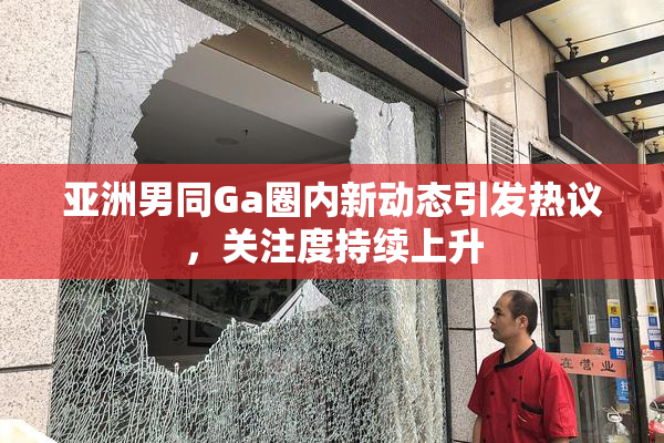 亚洲男同Ga圈内新动态引发热议，关注度持续上升
