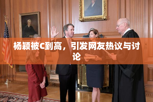 杨颖被C到高，引发网友热议与讨论