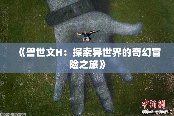 《兽世文H：探索异世界的奇幻冒险之旅》