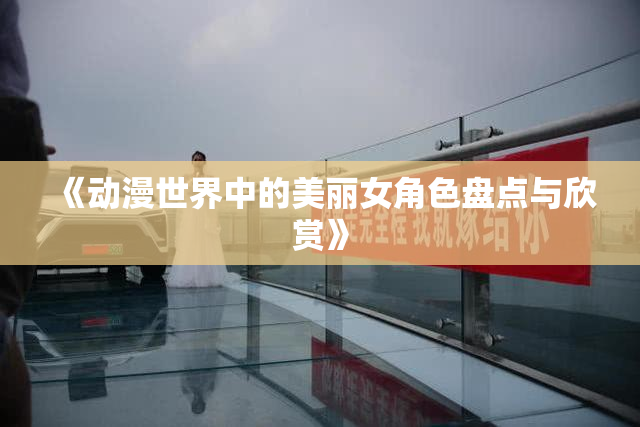 《动漫世界中的美丽女角色盘点与欣赏》