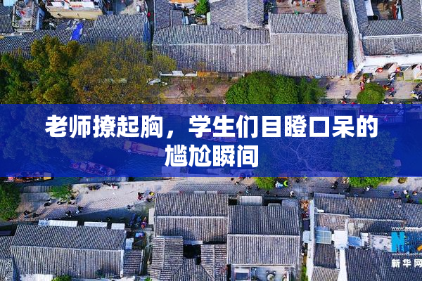 老师撩起胸，学生们目瞪口呆的尴尬瞬间
