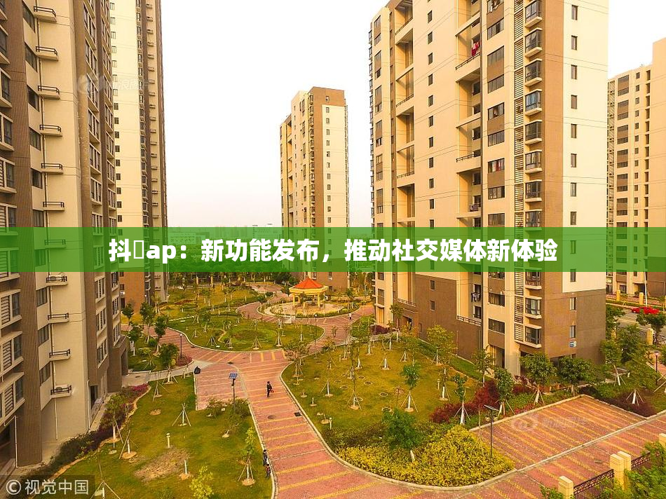 抖抈ap：新功能发布，推动社交媒体新体验
