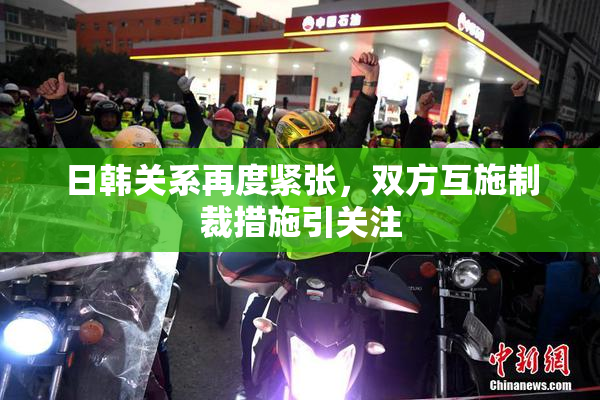 日韩关系再度紧张，双方互施制裁措施引关注