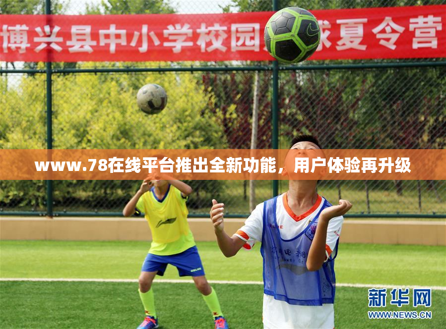 www.78在线平台推出全新功能，用户体验再升级