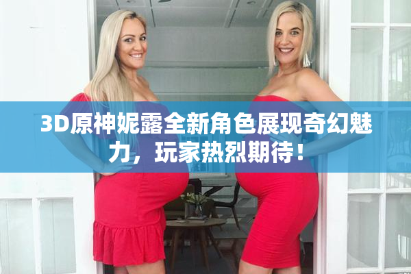 3D原神妮露全新角色展现奇幻魅力，玩家热烈期待！