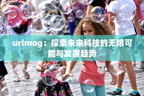 urlmog：探索未来科技的无限可能与发展趋势
