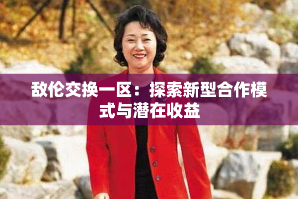 敌伦交换一区：探索新型合作模式与潜在收益