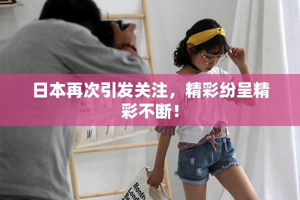 日本再次引发关注，精彩纷呈精彩不断！