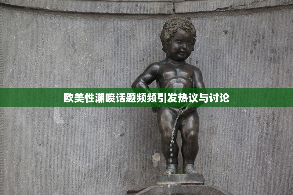 欧美性潮喷话题频频引发热议与讨论