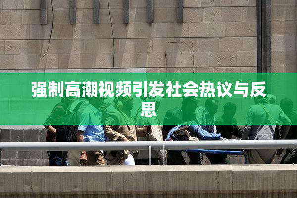 强制高潮视频引发社会热议与反思