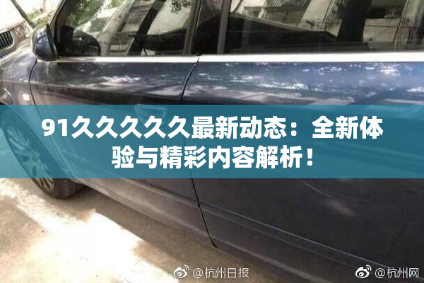 91久久久久久最新动态：全新体验与精彩内容解析！