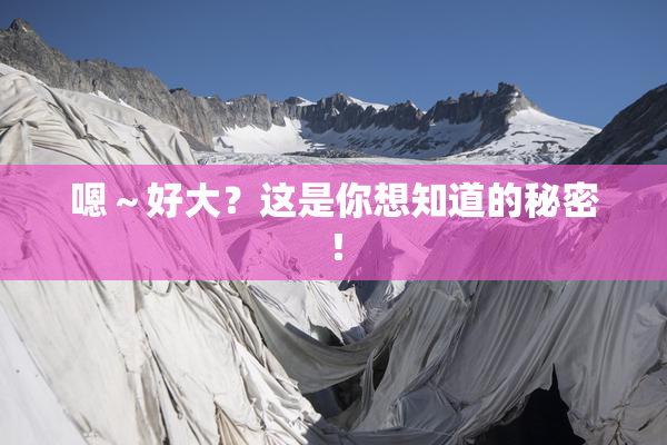 嗯～好大？这是你想知道的秘密！