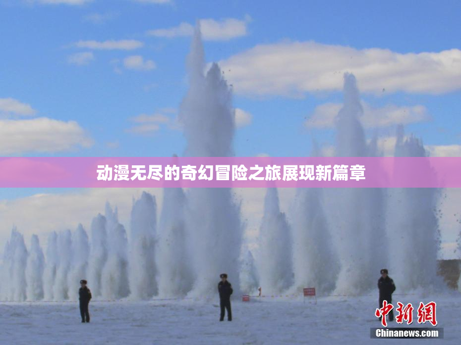 动漫无尽的奇幻冒险之旅展现新篇章
