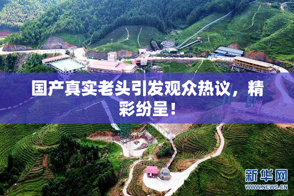 国产真实老头引发观众热议，精彩纷呈！