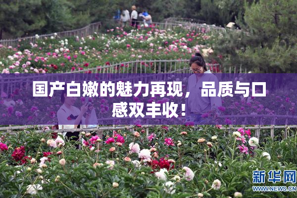 国产白嫩的魅力再现，品质与口感双丰收！