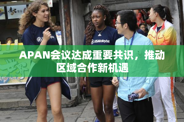 APAN会议达成重要共识，推动区域合作新机遇