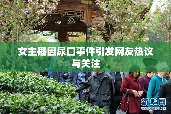 女主播因尿囗事件引发网友热议与关注