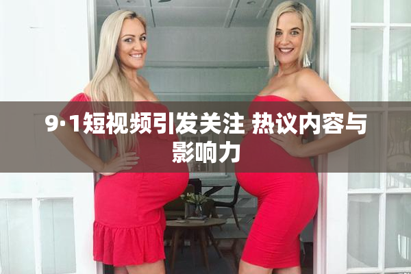 9·1短视频引发关注 热议内容与影响力