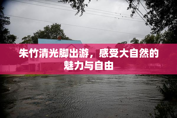 朱竹清光脚出游，感受大自然的魅力与自由