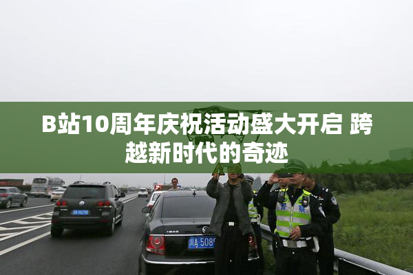 B站10周年庆祝活动盛大开启 跨越新时代的奇迹